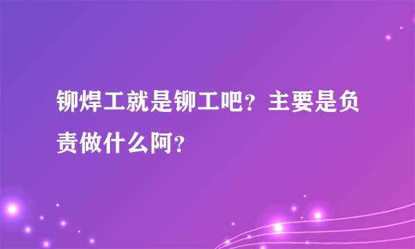 铆焊工就是铆工吧？主要是负责做什么阿？