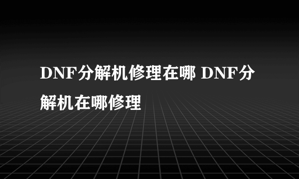 DNF分解机修理在哪 DNF分解机在哪修理