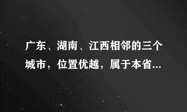 广东、湖南、江西相邻的三个城市，位置优越，属于本省门户城市