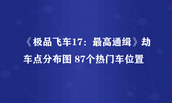 《极品飞车17：最高通缉》劫车点分布图 87个热门车位置