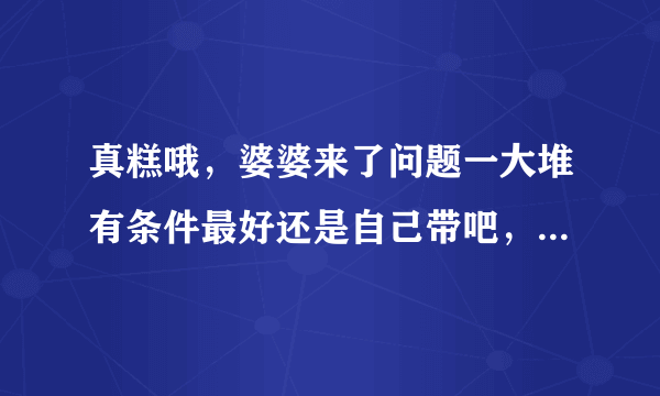 真糕哦，婆婆来了问题一大堆有条件最好还是自己带吧，宝宝的头三年很关健的