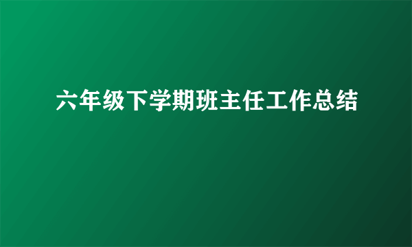 六年级下学期班主任工作总结