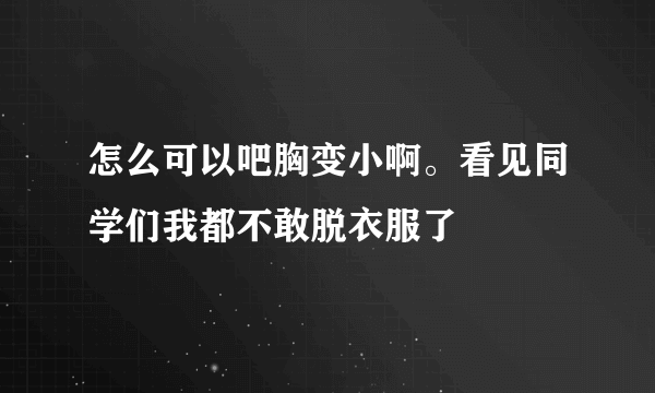 怎么可以吧胸变小啊。看见同学们我都不敢脱衣服了