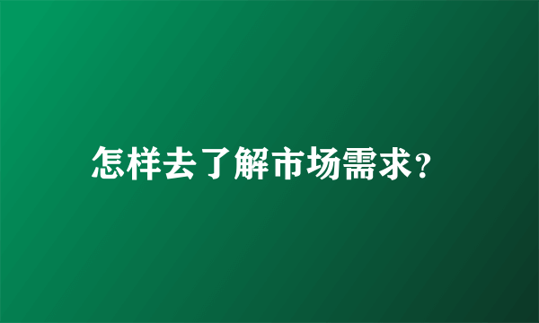 怎样去了解市场需求？