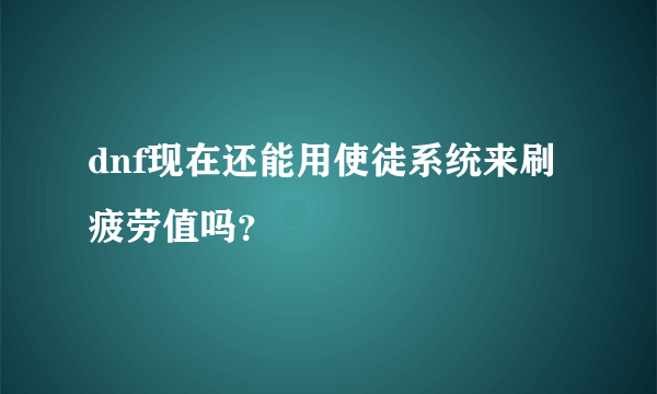 dnf现在还能用使徒系统来刷疲劳值吗？