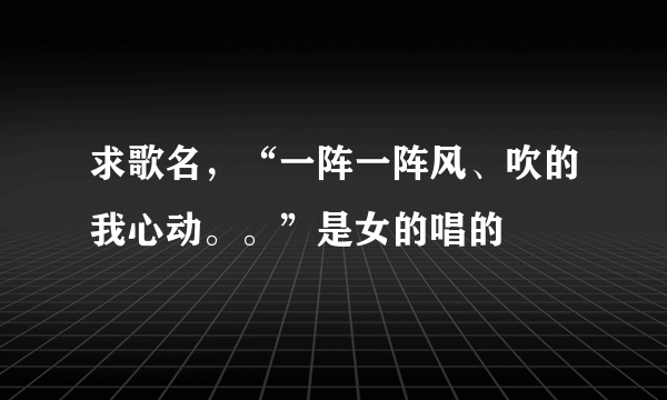 求歌名，“一阵一阵风、吹的我心动。。”是女的唱的