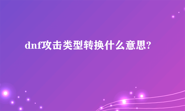 dnf攻击类型转换什么意思?