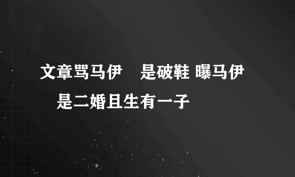 文章骂马伊琍是破鞋 曝马伊琍是二婚且生有一子