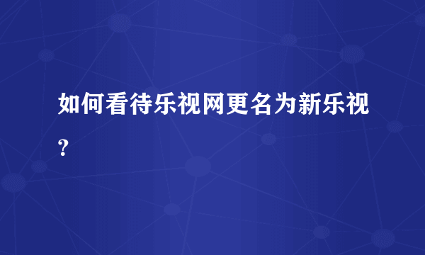 如何看待乐视网更名为新乐视？