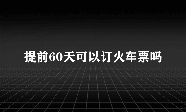 提前60天可以订火车票吗