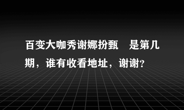 百变大咖秀谢娜扮甄嬛是第几期，谁有收看地址，谢谢？