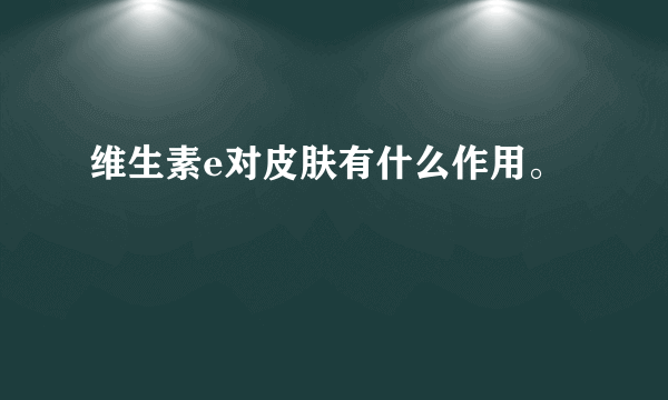 维生素e对皮肤有什么作用。