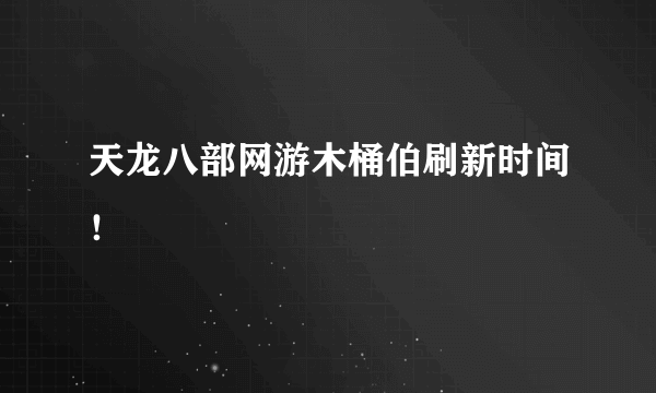 天龙八部网游木桶伯刷新时间！