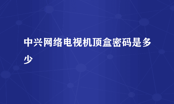 中兴网络电视机顶盒密码是多少