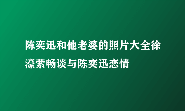 陈奕迅和他老婆的照片大全徐濠萦畅谈与陈奕迅恋情