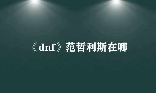 《dnf》范哲利斯在哪