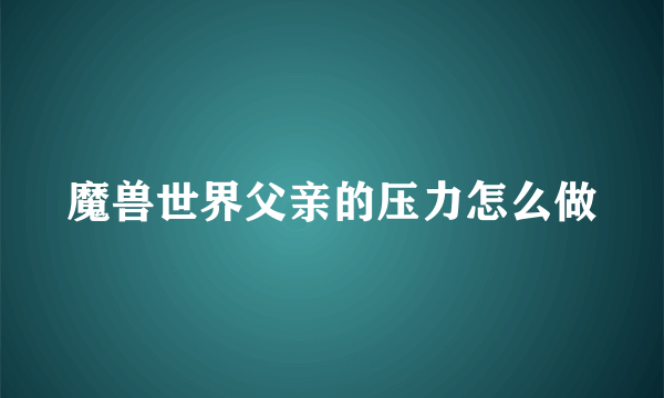 魔兽世界父亲的压力怎么做