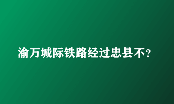 渝万城际铁路经过忠县不？