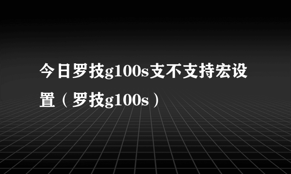 今日罗技g100s支不支持宏设置（罗技g100s）