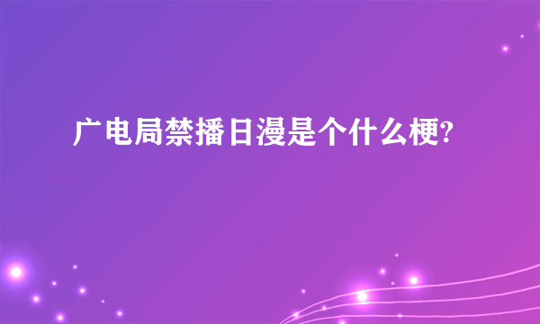 广电局禁播日漫是个什么梗?