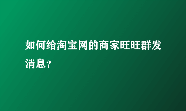 如何给淘宝网的商家旺旺群发消息？