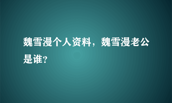 魏雪漫个人资料，魏雪漫老公是谁？