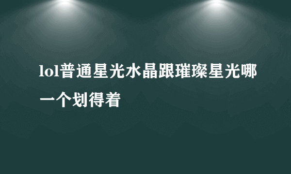 lol普通星光水晶跟璀璨星光哪一个划得着