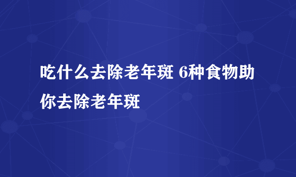 吃什么去除老年斑 6种食物助你去除老年斑