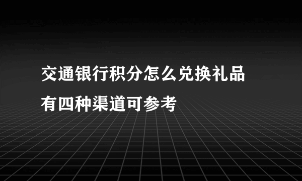 交通银行积分怎么兑换礼品 有四种渠道可参考