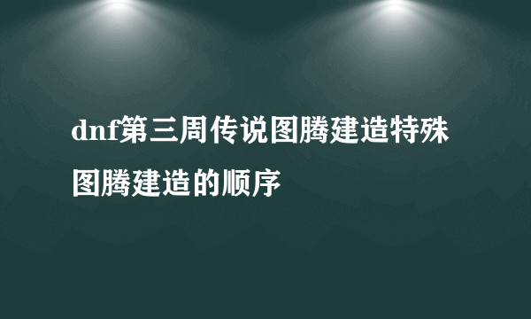 dnf第三周传说图腾建造特殊图腾建造的顺序