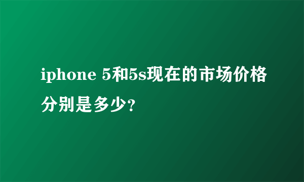 iphone 5和5s现在的市场价格分别是多少？