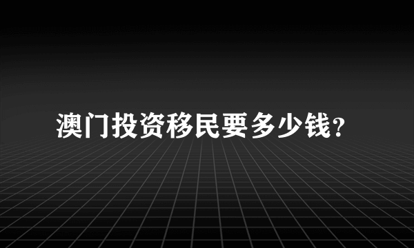 澳门投资移民要多少钱？