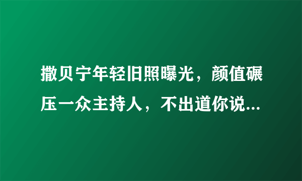 撒贝宁年轻旧照曝光，颜值碾压一众主持人，不出道你说可惜吗？