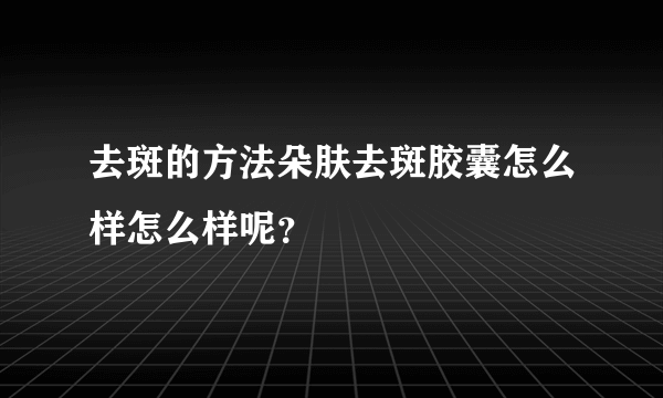 去斑的方法朵肤去斑胶囊怎么样怎么样呢？