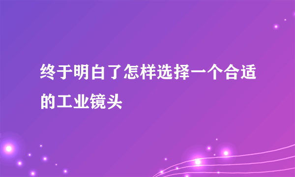 终于明白了怎样选择一个合适的工业镜头