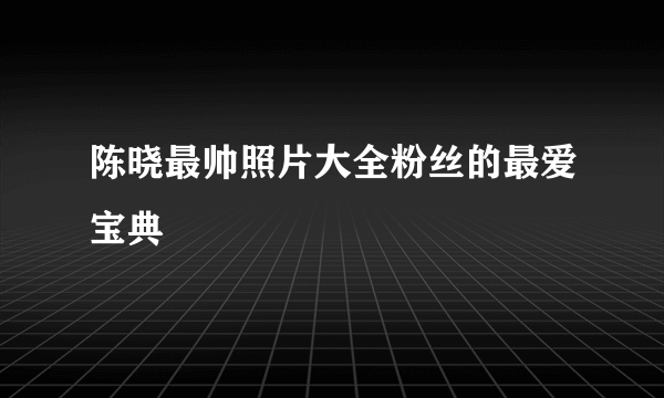 陈晓最帅照片大全粉丝的最爱宝典