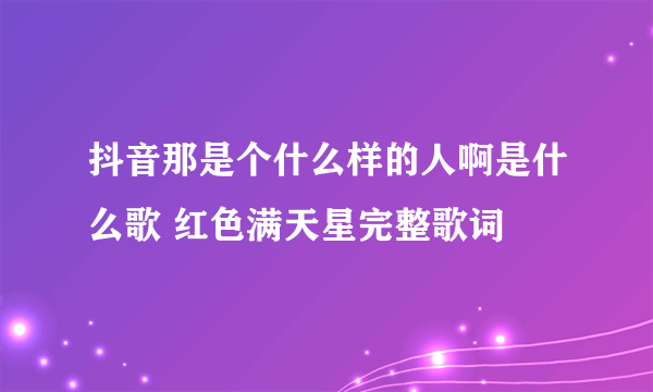 抖音那是个什么样的人啊是什么歌 红色满天星完整歌词