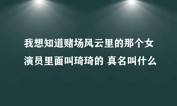 我想知道赌场风云里的那个女演员里面叫琦琦的 真名叫什么