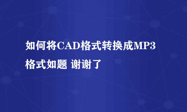 如何将CAD格式转换成MP3格式如题 谢谢了