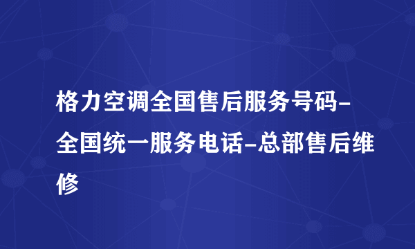 格力空调全国售后服务号码-全国统一服务电话-总部售后维修