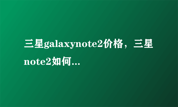 三星galaxynote2价格，三星note2如何啊?现在价位多少?( 二 )