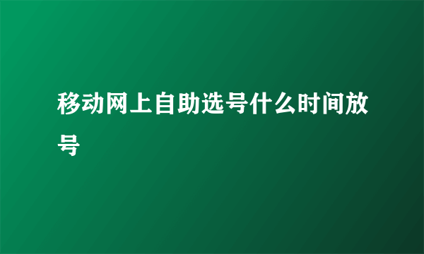 移动网上自助选号什么时间放号