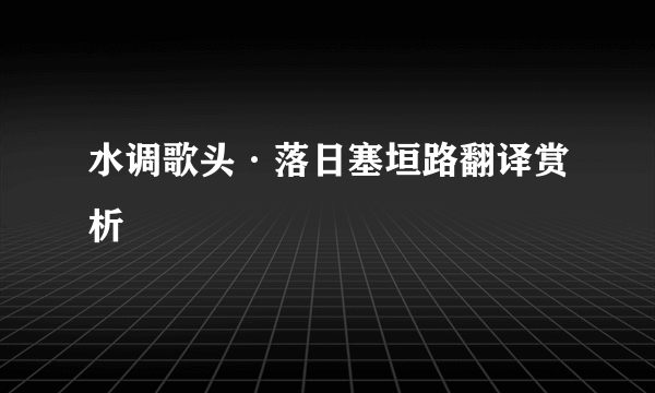 水调歌头·落日塞垣路翻译赏析