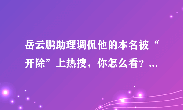 岳云鹏助理调侃他的本名被“开除”上热搜，你怎么看？是真事吗？