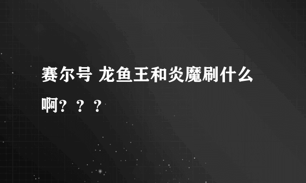 赛尔号 龙鱼王和炎魔刷什么啊？？？