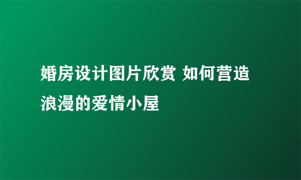 婚房设计图片欣赏 如何营造浪漫的爱情小屋