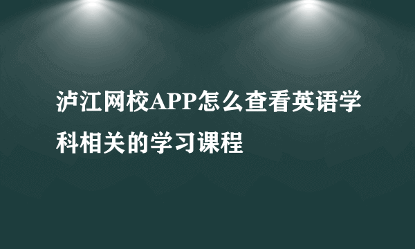 泸江网校APP怎么查看英语学科相关的学习课程