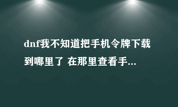 dnf我不知道把手机令牌下载到哪里了 在那里查看手机令牌啊?