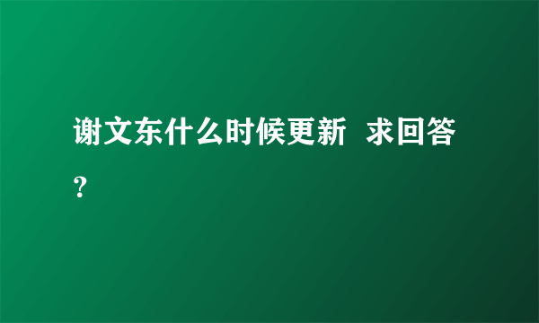 谢文东什么时候更新  求回答？