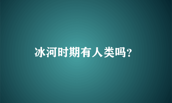 冰河时期有人类吗？